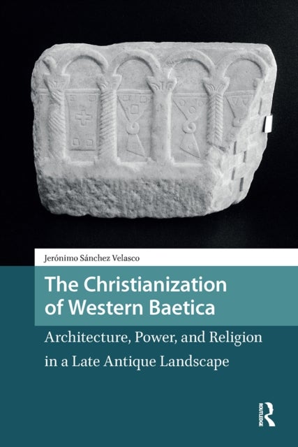 The Christianization of Western Baetica - Architecture, Power, and Religion in a Late Antique Landscape