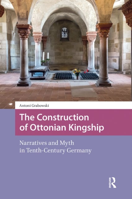 The Construction of Ottonian Kingship - Narratives and Myth in Tenth-Century Germany
