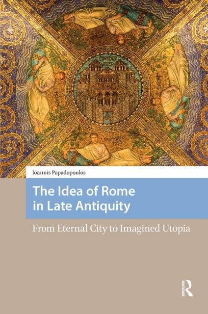 The Idea of Rome in Late Antiquity - From Eternal City to Imagined Utopia