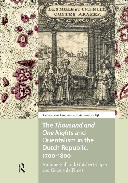 The Thousand and One Nights and Orientalism in the Dutch Republic, 1700-1800 - Antoine Galland, Ghisbert Cuper and Gilbert de Flines
