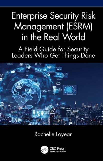 Enterprise Security Risk Management (ESRM) in the Real World - A Field Guide for Security Leaders Who Get Things Done