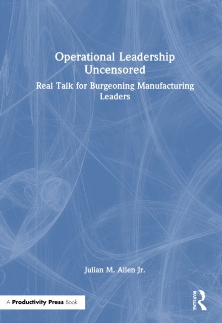 Operational Leadership Uncensored - Real Talk for Burgeoning Manufacturing Leaders