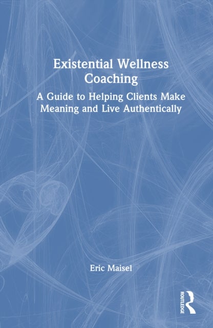 Existential Wellness Coaching - A Guide to Helping Clients Make Meaning and Live Authentically