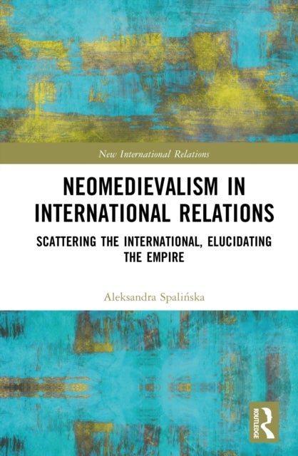 Neomedievalism in International Relations - Scattering the International, Elucidating the Empire
