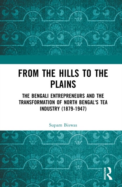 From the Hills to the Plains - The Bengali Entrepreneurs and the transformation of North Bengal's Tea Industry (1879 – 1947)