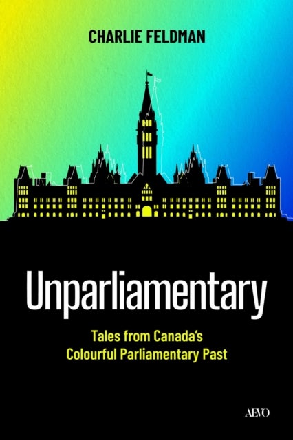 Unparliamentary - Tales from Canada's Colourful Parliamentary Past