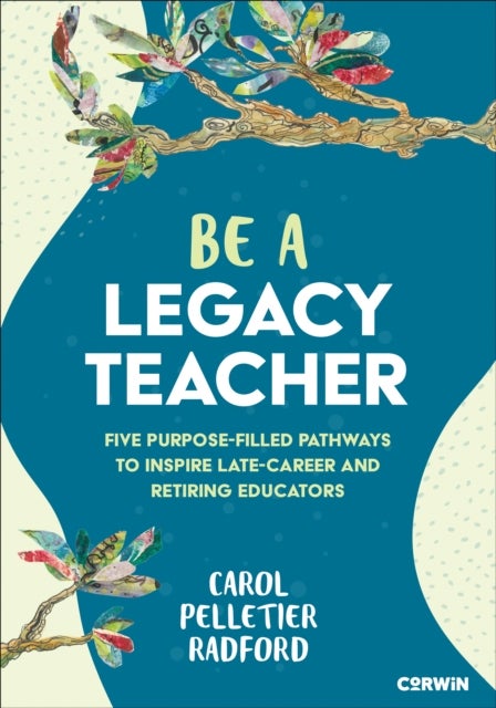 Be a Legacy Teacher - Five Purpose-Filled Pathways to Inspire Late-Career and Retiring Educators