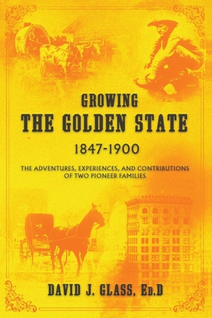 Growing the Golden State - 1847-1900: The Adventures, Experiences and Contributions of Two Pioneer Families