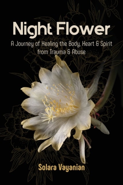 Night Flower - A Journey of Healing the Body, Heart & Spirit from Trauma & Abuse
