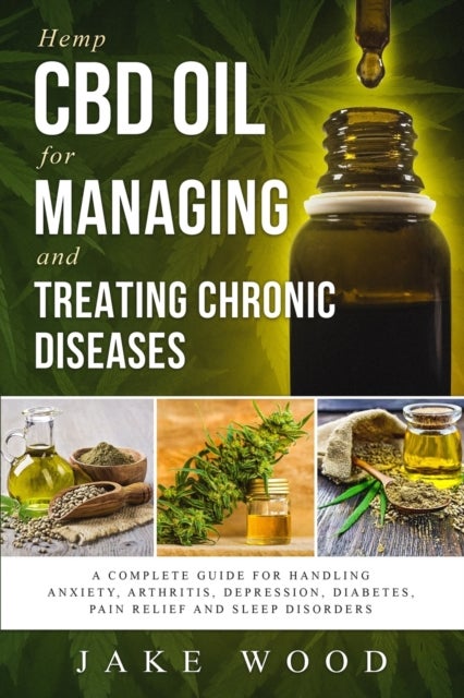 Hemp CBD Oil for Managing and Treating Chronic Diseases - A Complete Guide for Handling Anxiety, Arthritis, Depression, Diabetes, Pain Relief and Sleep Disorders (Includes Recipe Section)