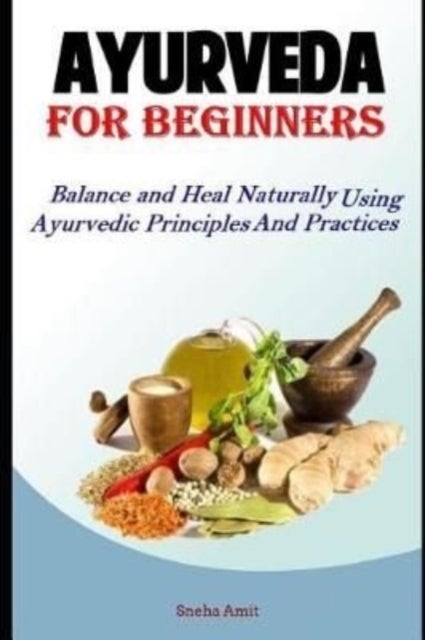 Ayurveda For Beginners - Balance and Heal Naturally Using Ayurvedic Principles and Practices