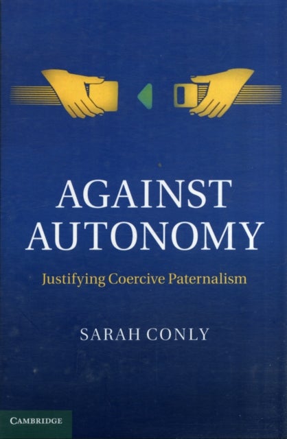 Against Autonomy - Justifying Coercive Paternalism