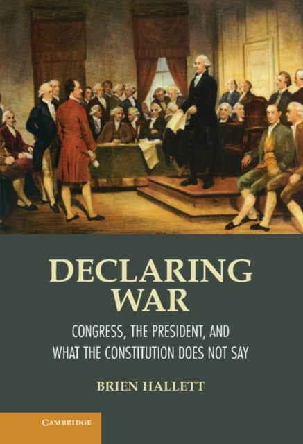 Declaring War - Congress, the President, and What the Constitution Does Not Say