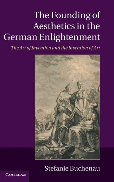The Founding of Aesthetics in the German Enlightenment - The Art of Invention and the Invention of Art