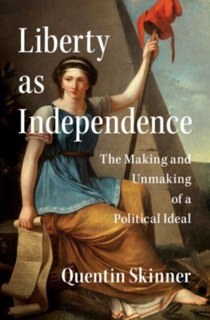 Liberty as Independence - The Making and Unmaking of a Political Ideal