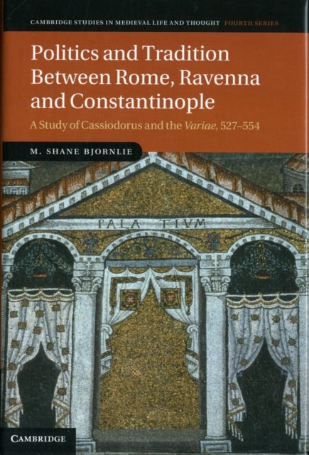 Politics and Tradition Between Rome, Ravenna and Constantinople - A Study of Cassiodorus and the Variae, 527–554