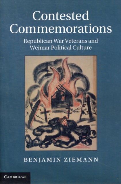 Contested Commemorations - Republican War Veterans and Weimar Political Culture