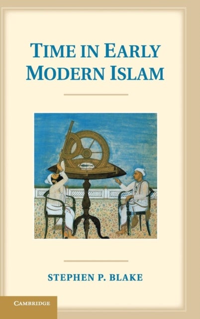 Time in Early Modern Islam - Calendar, Ceremony, and Chronology in the Safavid, Mughal and Ottoman Empires