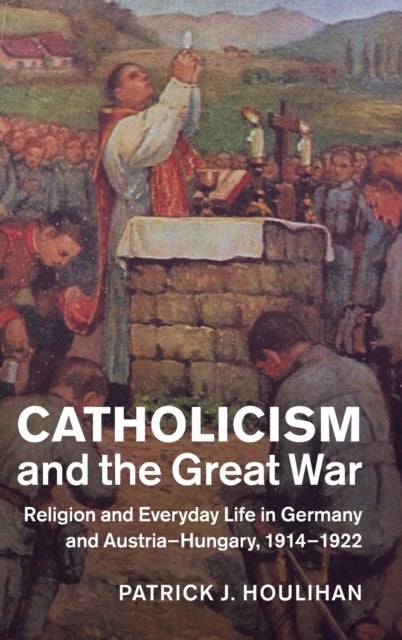 Catholicism and the Great War - Religion and Everyday Life in Germany and Austria-Hungary, 1914–1922