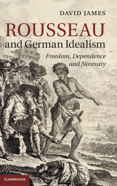 Rousseau and German Idealism - Freedom, Dependence and Necessity