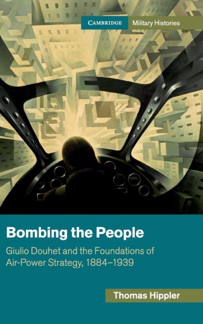 Bombing the People - Giulio Douhet and the Foundations of Air-Power Strategy, 1884–1939