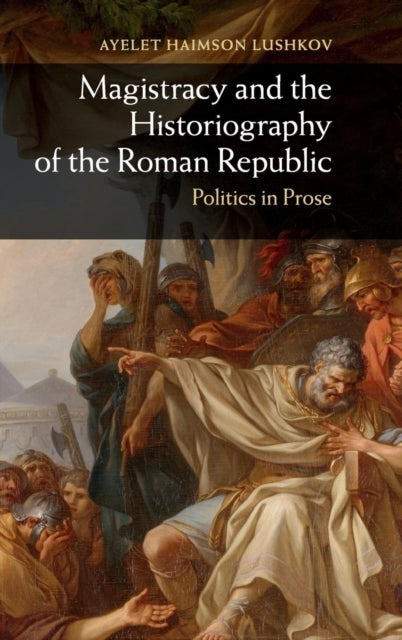 Magistracy and the Historiography of the Roman Republic - Politics in Prose