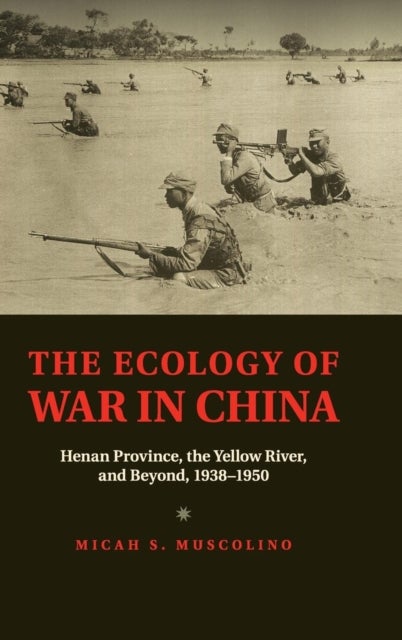 The Ecology of War in China - Henan Province, the Yellow River, and Beyond, 1938–1950