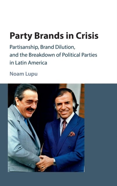 Party Brands in Crisis - Partisanship, Brand Dilution, and the Breakdown of Political Parties in Latin America