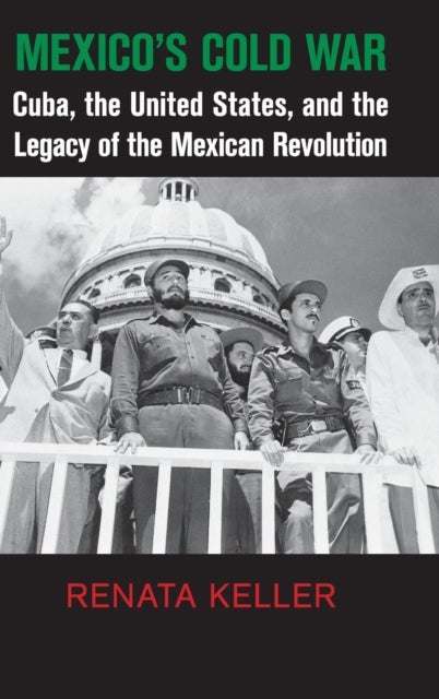 Mexico's Cold War - Cuba, the United States, and the Legacy of the Mexican Revolution