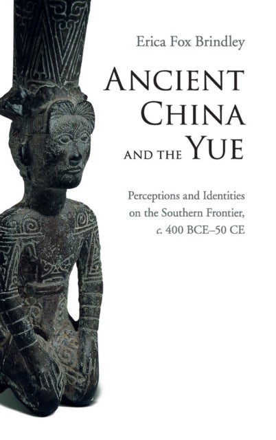 Ancient China and the Yue - Perceptions and Identities on the Southern Frontier, c.400 BCE–50 CE