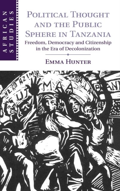Political Thought and the Public Sphere in Tanzania - Freedom, Democracy and Citizenship in the Era of Decolonization