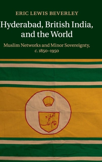 Hyderabad, British India, and the World - Muslim Networks and Minor Sovereignty, c.1850–1950