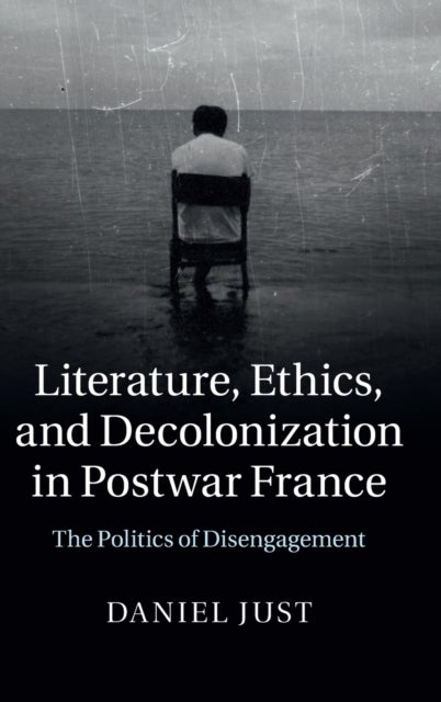 Literature, Ethics, and Decolonization in Postwar France - The Politics of Disengagement