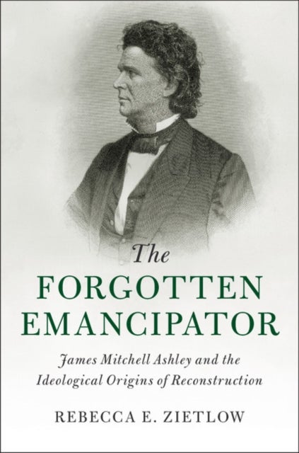 The Forgotten Emancipator - James Mitchell Ashley and the Ideological Origins of Reconstruction