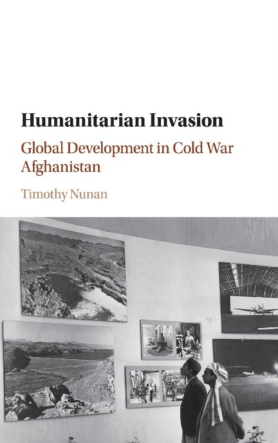 Humanitarian Invasion - Global Development in Cold War Afghanistan