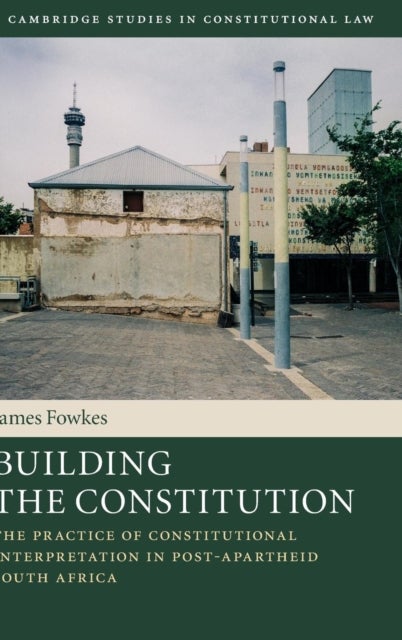 Building the Constitution - The Practice of Constitutional Interpretation in Post-Apartheid South Africa