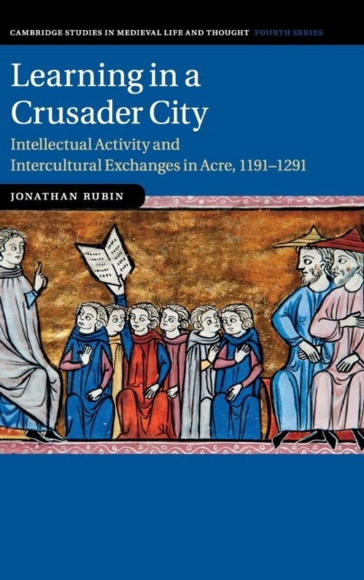 Learning in a Crusader City - Intellectual Activity and Intercultural Exchanges in Acre, 1191–1291