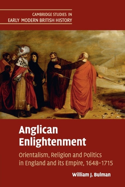 Anglican Enlightenment - Orientalism, Religion and Politics in England and its Empire, 1648–1715
