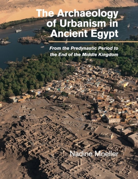 The Archaeology of Urbanism in Ancient Egypt - From the Predynastic Period to the End of the Middle Kingdom