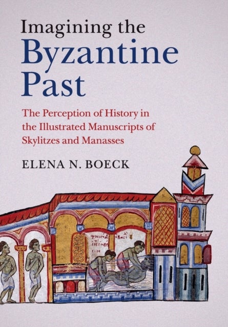 Imagining the Byzantine Past - The Perception of History in the Illustrated Manuscripts of Skylitzes and Manasses