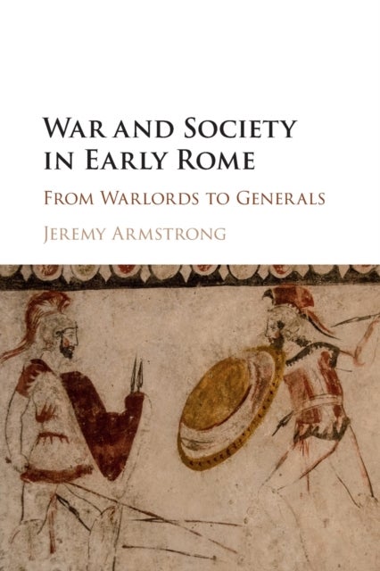 War and Society in Early Rome - From Warlords to Generals