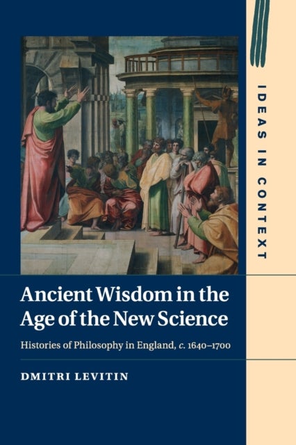Ancient Wisdom in the Age of the New Science - Histories of Philosophy in England, c. 1640–1700