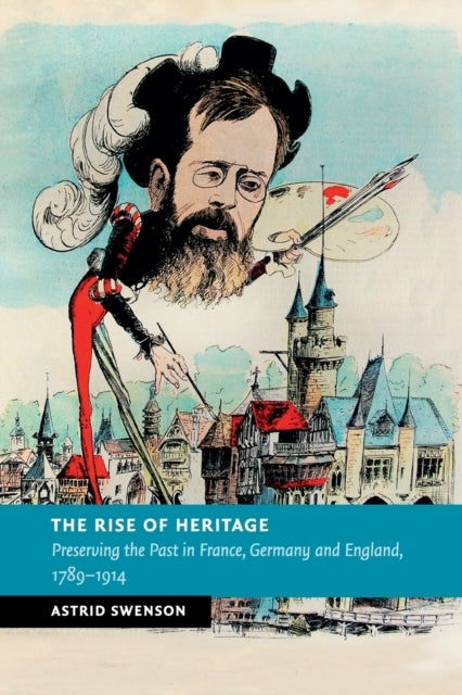 The Rise of Heritage - Preserving the Past in France, Germany and England, 1789–1914
