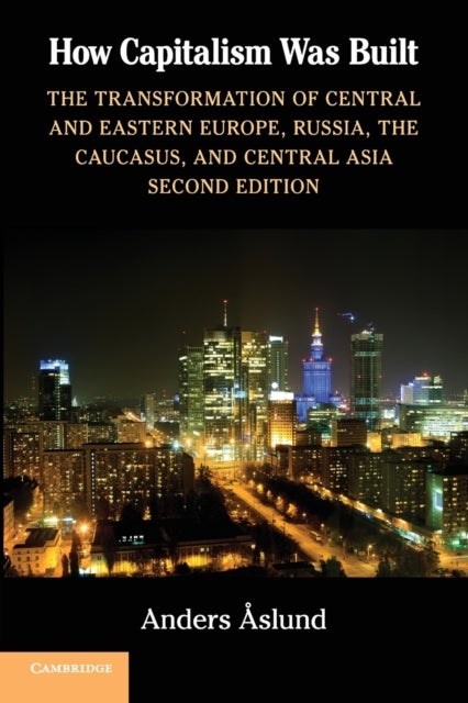 How Capitalism Was Built - The Transformation of Central and Eastern Europe, Russia, the Caucasus, and Central Asia