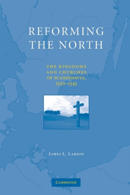 Reforming the North - The Kingdoms and Churches of Scandinavia, 1520–1545