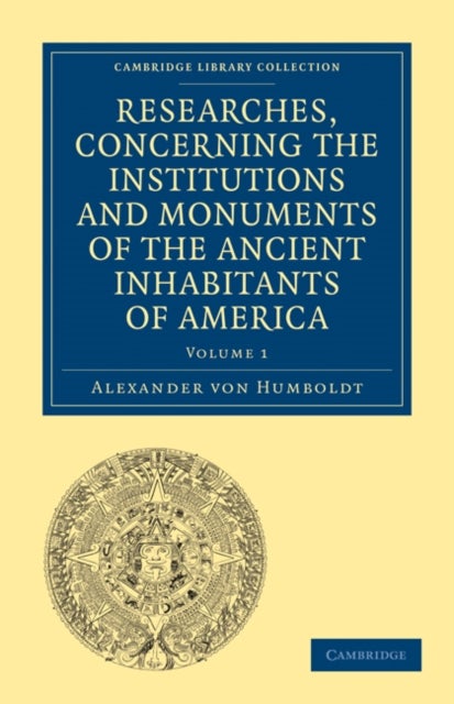 Researches, Concerning the Institutions and Monuments of the Ancient Inhabitants of America, with Descriptions and Views of Some of the Most Striking Scenes in the Cordilleras!