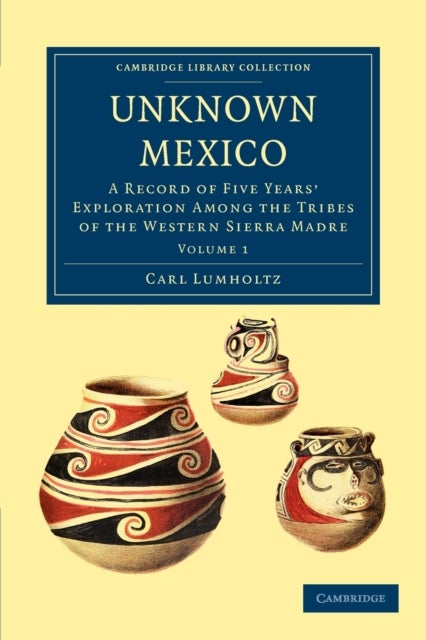 Unknown Mexico - A Record of Five Years' Exploration among the Tribes of the Western Sierra Madre