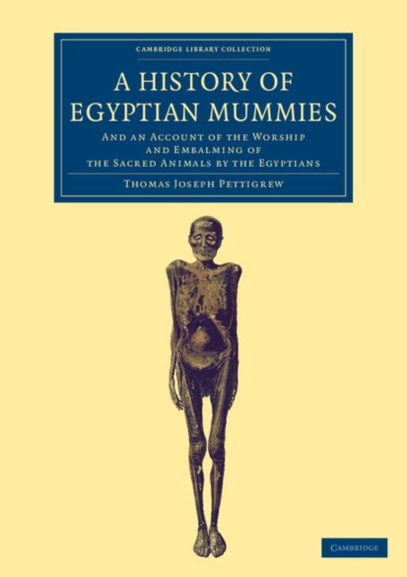 A History of Egyptian Mummies - And an Account of the Worship and Embalming of the Sacred Animals by the Egyptians