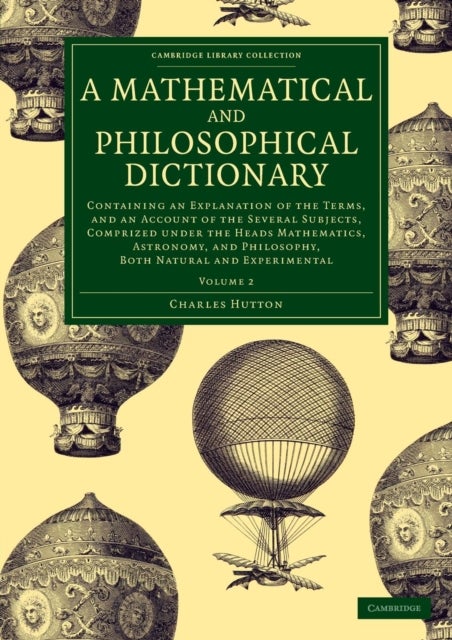 A Mathematical and Philosophical Dictionary - Containing an Explanation of the Terms, and an Account of the Several Subjects, Comprized under the Heads Mathematics, Astronomy, and Philosophy, Both Natural and Experimental