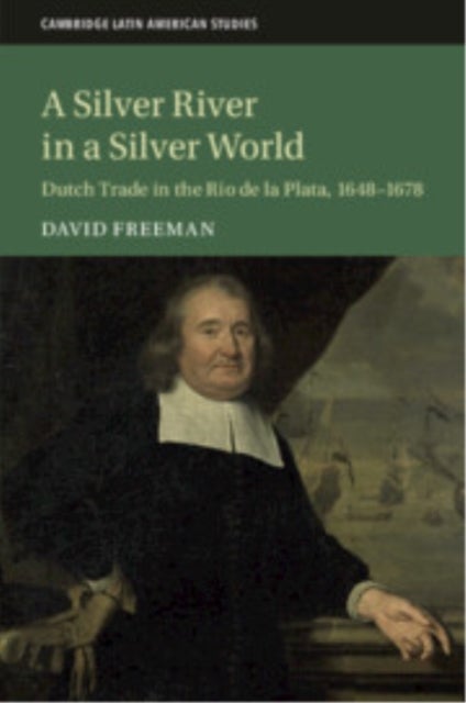 A Silver River in a Silver World - Dutch Trade in the Rio de la Plata, 1648–1678